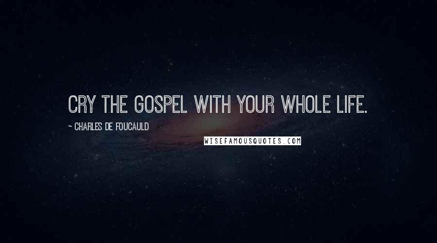 Charles De Foucauld Quotes: Cry the Gospel with your whole life.