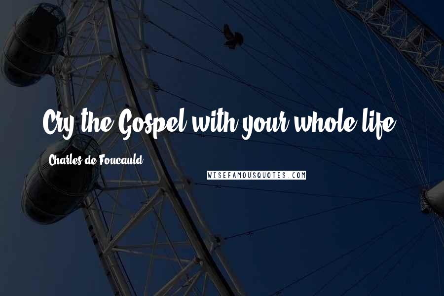 Charles De Foucauld Quotes: Cry the Gospel with your whole life.