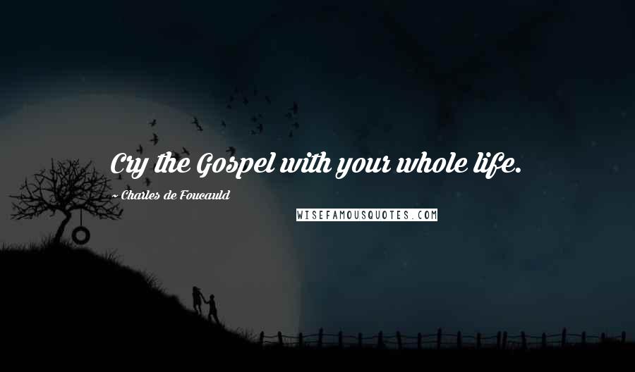 Charles De Foucauld Quotes: Cry the Gospel with your whole life.