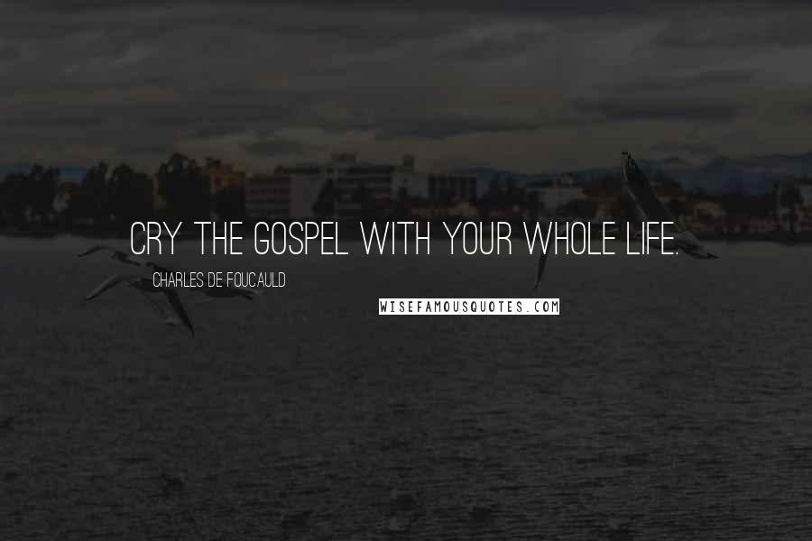 Charles De Foucauld Quotes: Cry the Gospel with your whole life.