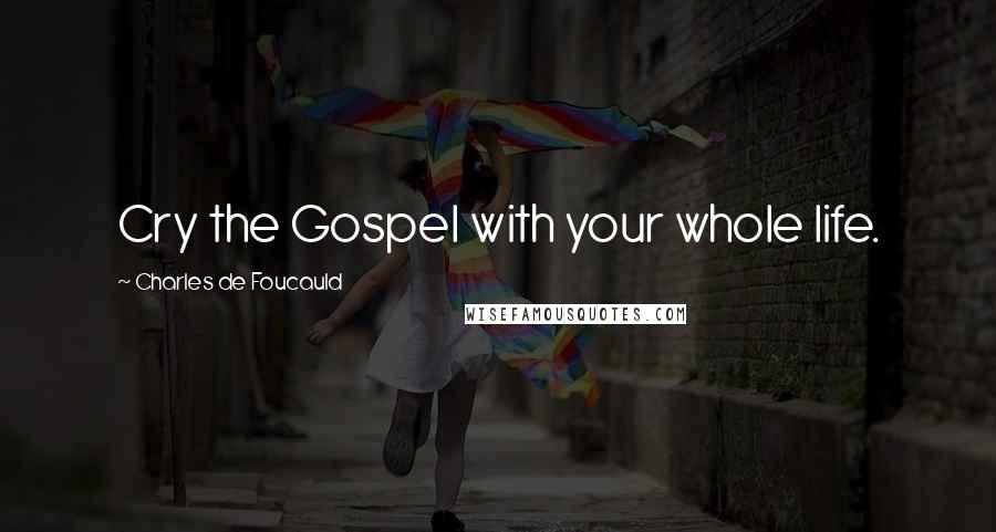 Charles De Foucauld Quotes: Cry the Gospel with your whole life.