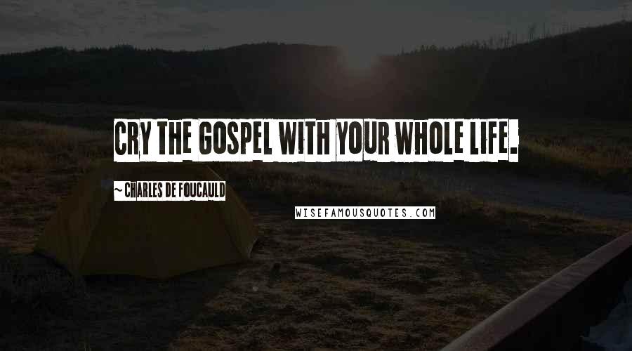 Charles De Foucauld Quotes: Cry the Gospel with your whole life.