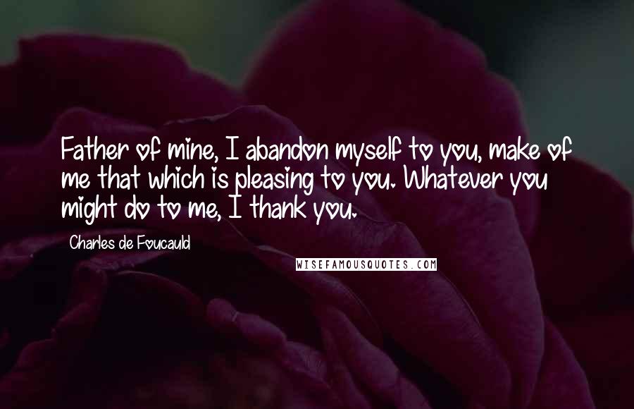 Charles De Foucauld Quotes: Father of mine, I abandon myself to you, make of me that which is pleasing to you. Whatever you might do to me, I thank you.