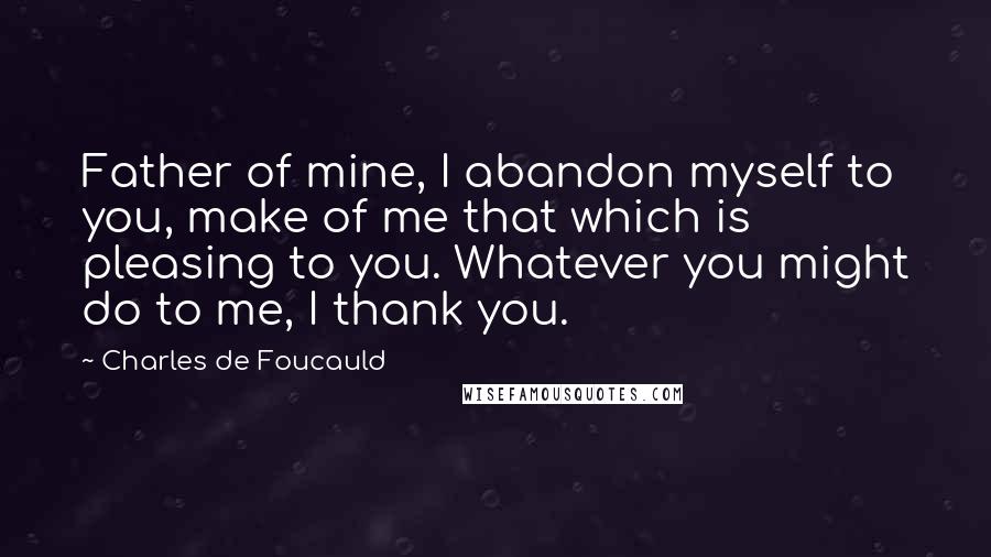 Charles De Foucauld Quotes: Father of mine, I abandon myself to you, make of me that which is pleasing to you. Whatever you might do to me, I thank you.