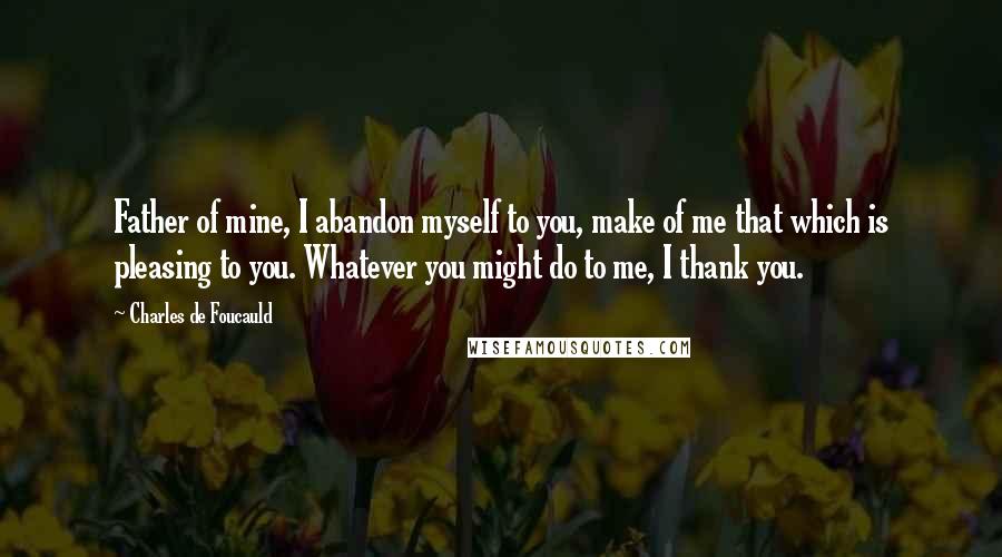 Charles De Foucauld Quotes: Father of mine, I abandon myself to you, make of me that which is pleasing to you. Whatever you might do to me, I thank you.