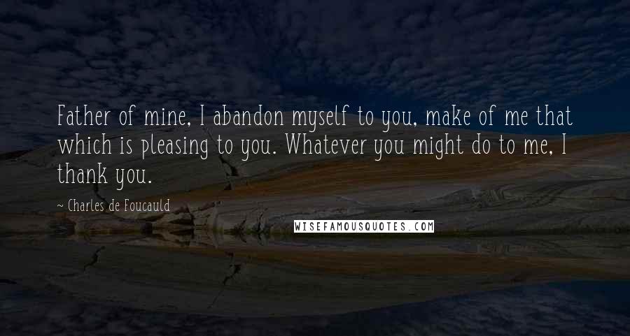 Charles De Foucauld Quotes: Father of mine, I abandon myself to you, make of me that which is pleasing to you. Whatever you might do to me, I thank you.