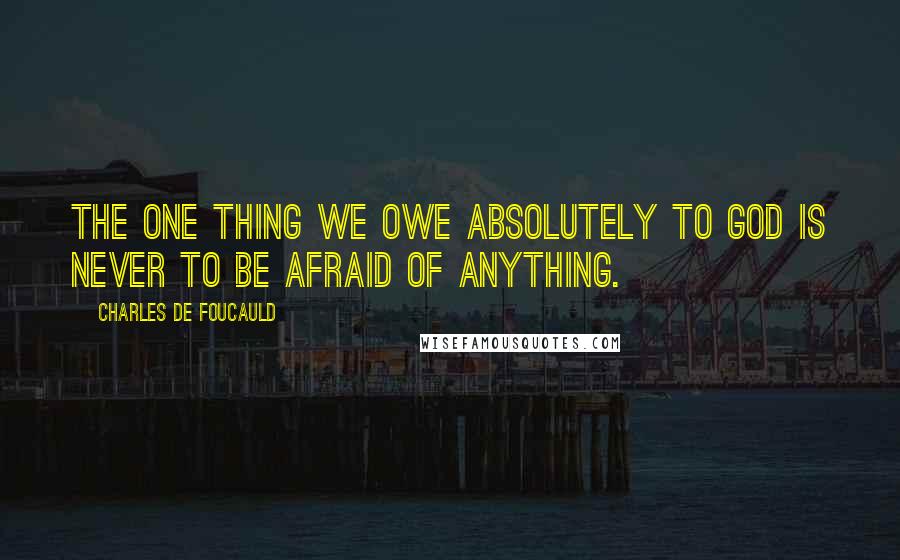 Charles De Foucauld Quotes: The one thing we owe absolutely to God is never to be afraid of anything.