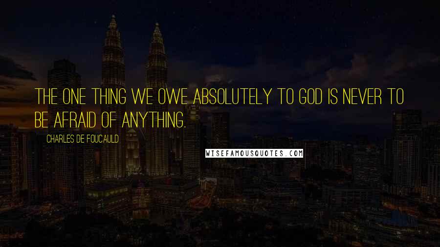 Charles De Foucauld Quotes: The one thing we owe absolutely to God is never to be afraid of anything.