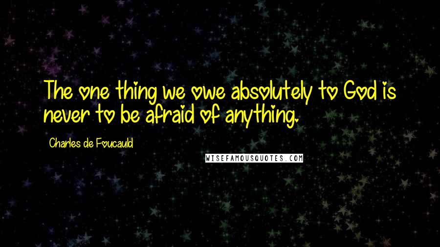 Charles De Foucauld Quotes: The one thing we owe absolutely to God is never to be afraid of anything.