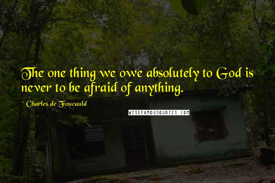 Charles De Foucauld Quotes: The one thing we owe absolutely to God is never to be afraid of anything.