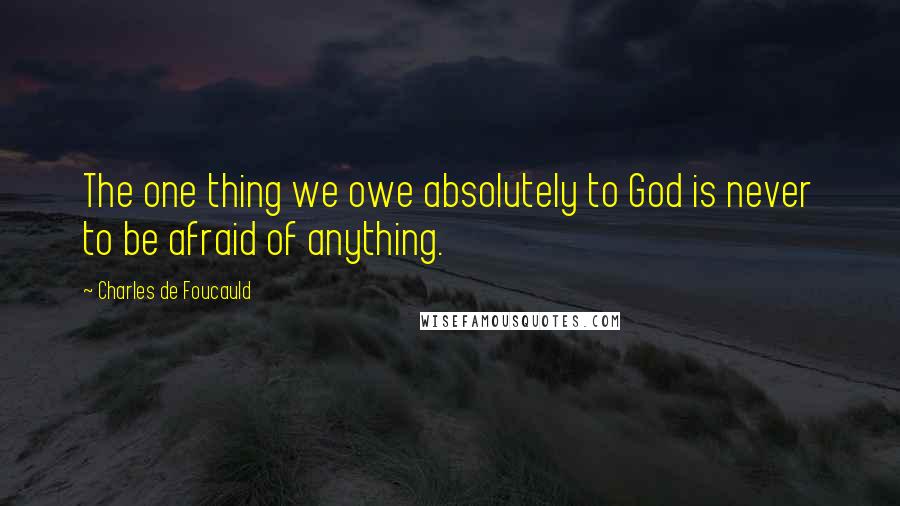 Charles De Foucauld Quotes: The one thing we owe absolutely to God is never to be afraid of anything.