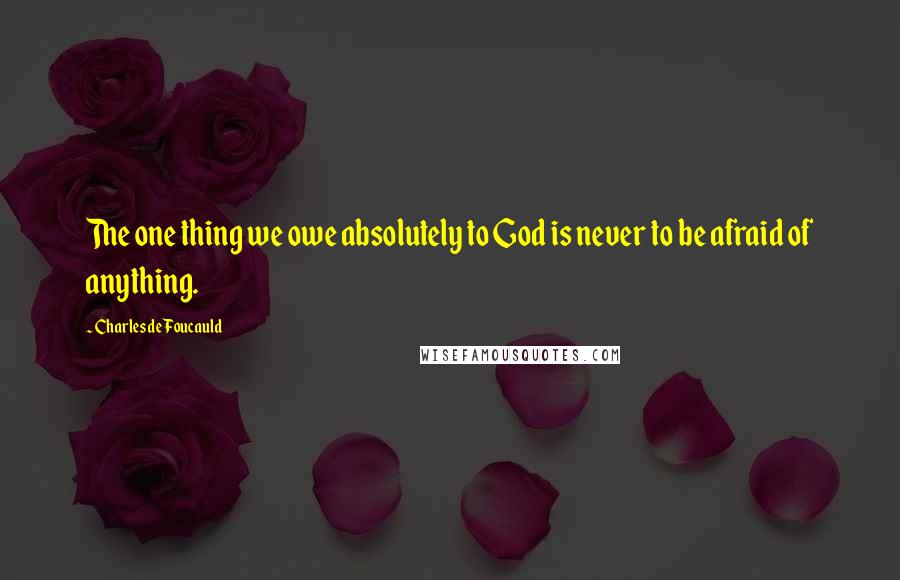 Charles De Foucauld Quotes: The one thing we owe absolutely to God is never to be afraid of anything.