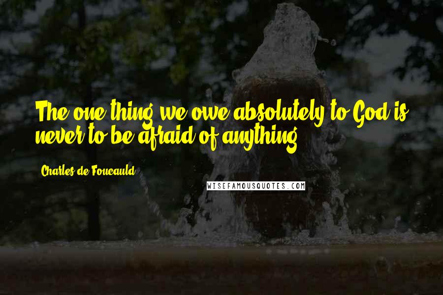 Charles De Foucauld Quotes: The one thing we owe absolutely to God is never to be afraid of anything.