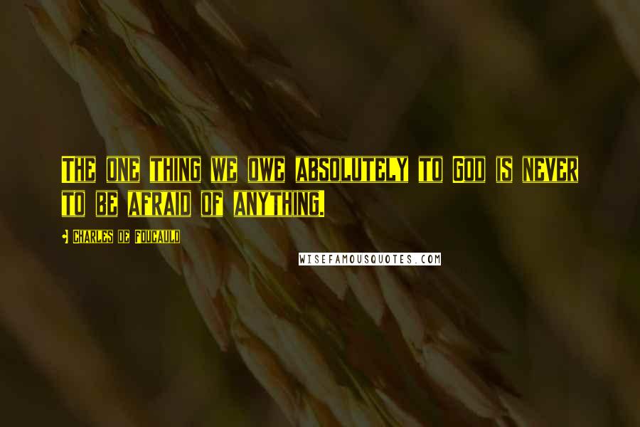 Charles De Foucauld Quotes: The one thing we owe absolutely to God is never to be afraid of anything.