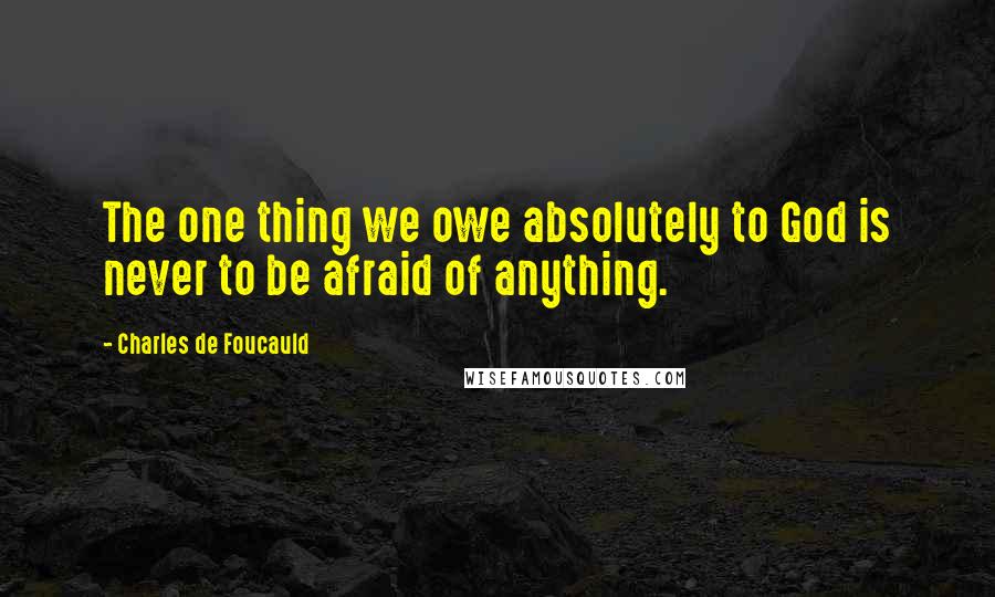 Charles De Foucauld Quotes: The one thing we owe absolutely to God is never to be afraid of anything.