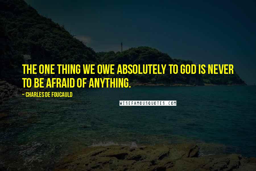 Charles De Foucauld Quotes: The one thing we owe absolutely to God is never to be afraid of anything.