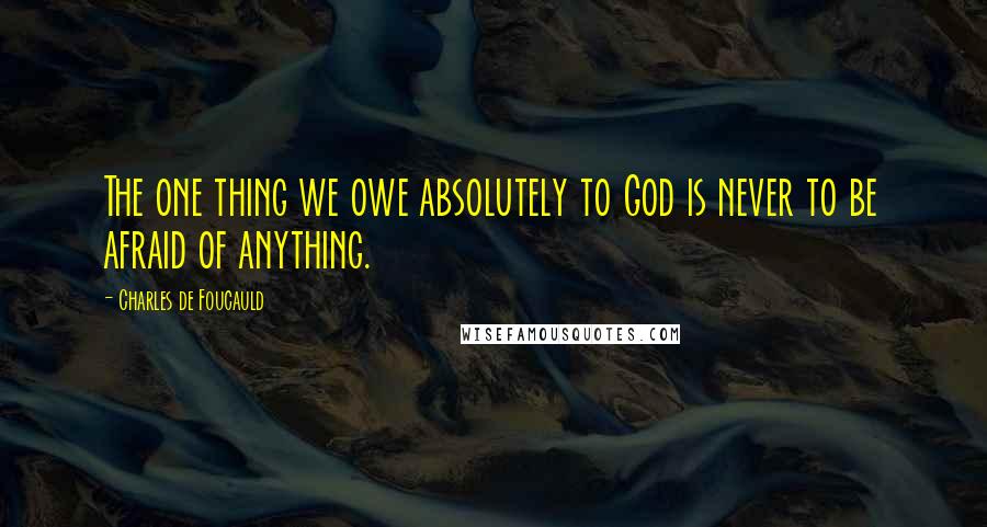 Charles De Foucauld Quotes: The one thing we owe absolutely to God is never to be afraid of anything.