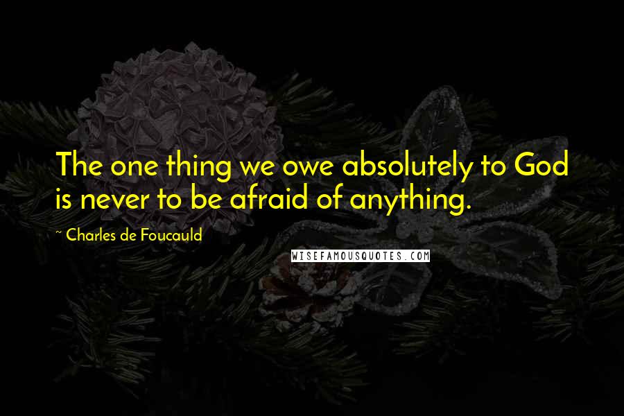 Charles De Foucauld Quotes: The one thing we owe absolutely to God is never to be afraid of anything.