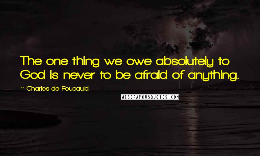 Charles De Foucauld Quotes: The one thing we owe absolutely to God is never to be afraid of anything.