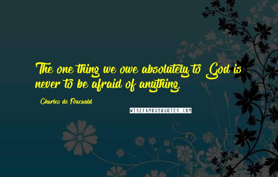 Charles De Foucauld Quotes: The one thing we owe absolutely to God is never to be afraid of anything.