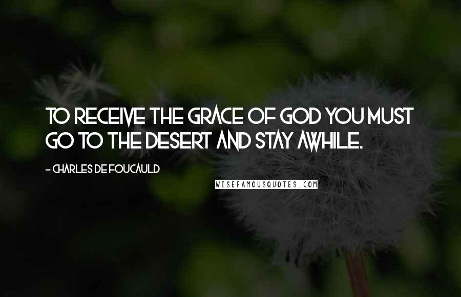 Charles De Foucauld Quotes: To receive the grace of God you must go to the desert and stay awhile.