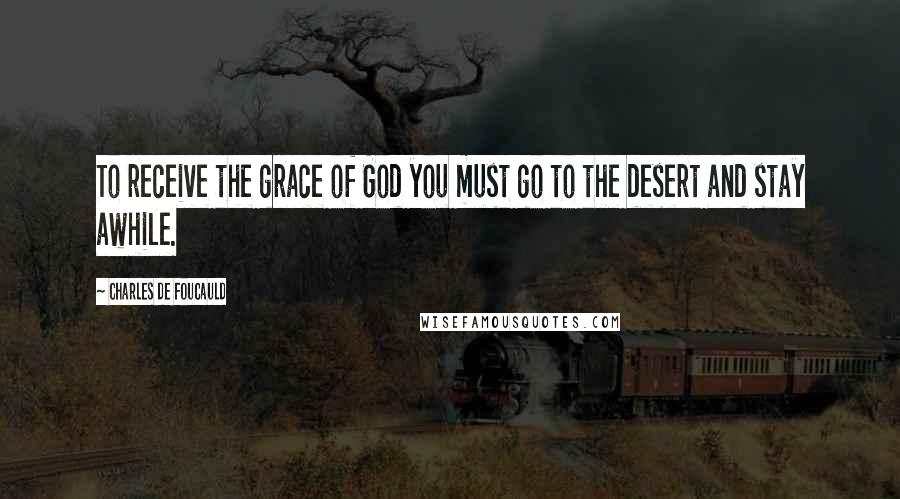 Charles De Foucauld Quotes: To receive the grace of God you must go to the desert and stay awhile.