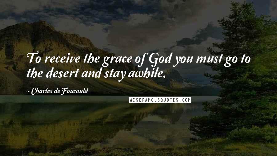 Charles De Foucauld Quotes: To receive the grace of God you must go to the desert and stay awhile.