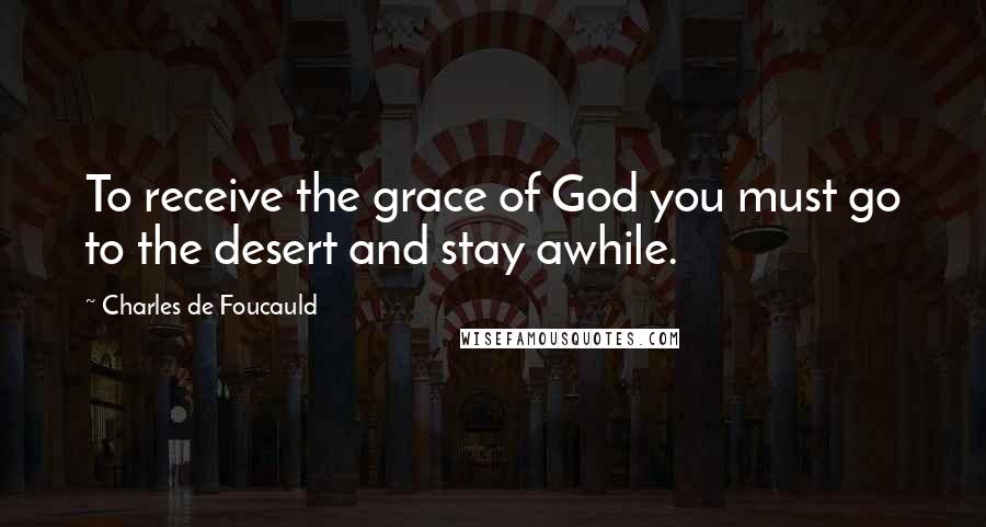 Charles De Foucauld Quotes: To receive the grace of God you must go to the desert and stay awhile.