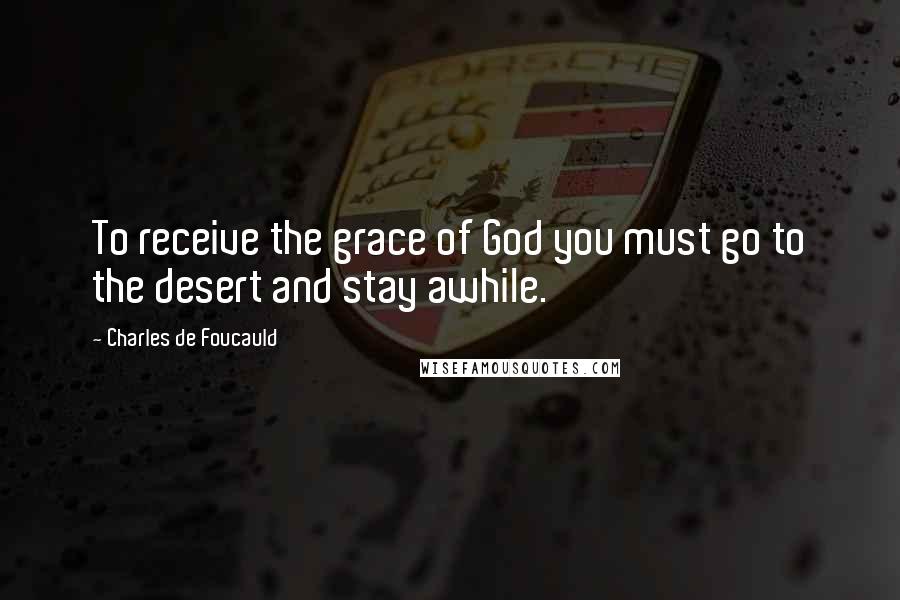 Charles De Foucauld Quotes: To receive the grace of God you must go to the desert and stay awhile.