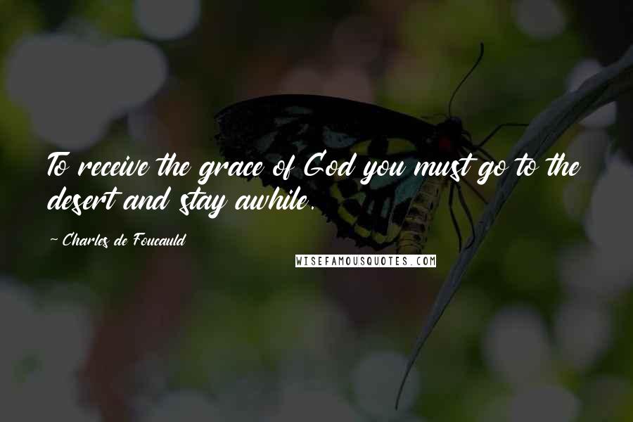 Charles De Foucauld Quotes: To receive the grace of God you must go to the desert and stay awhile.