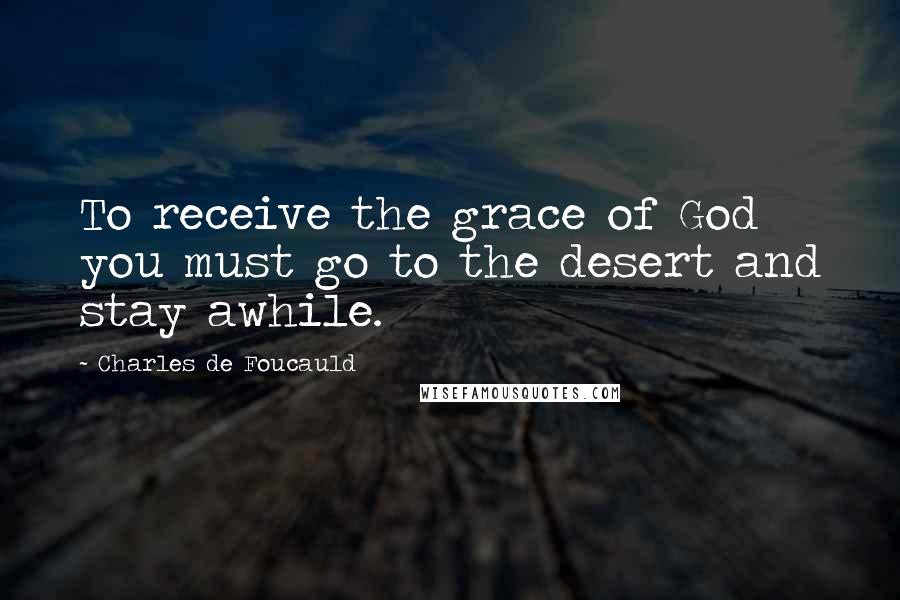 Charles De Foucauld Quotes: To receive the grace of God you must go to the desert and stay awhile.