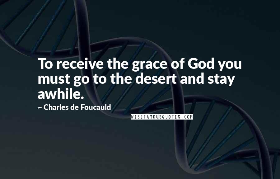 Charles De Foucauld Quotes: To receive the grace of God you must go to the desert and stay awhile.