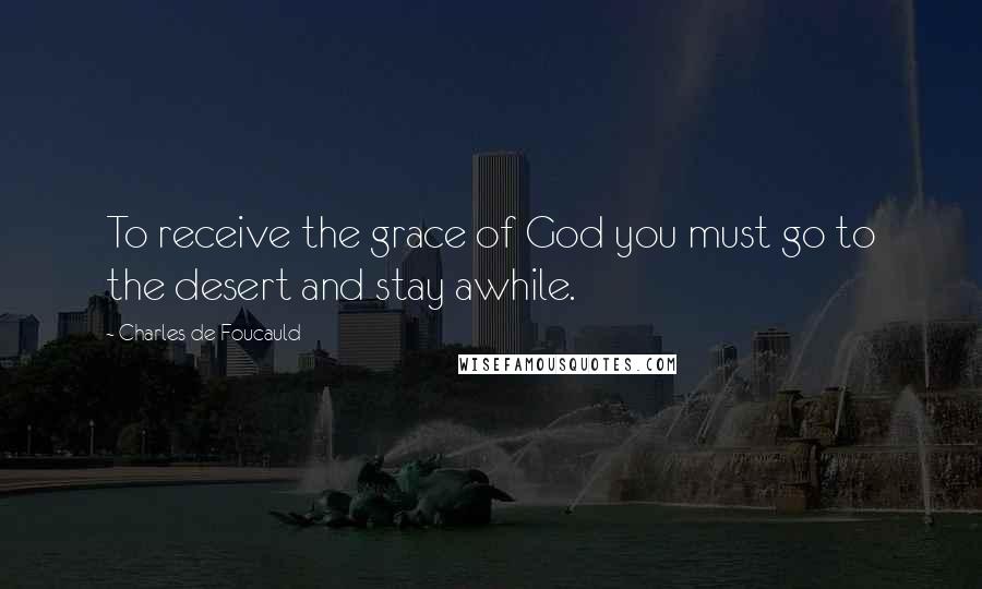 Charles De Foucauld Quotes: To receive the grace of God you must go to the desert and stay awhile.