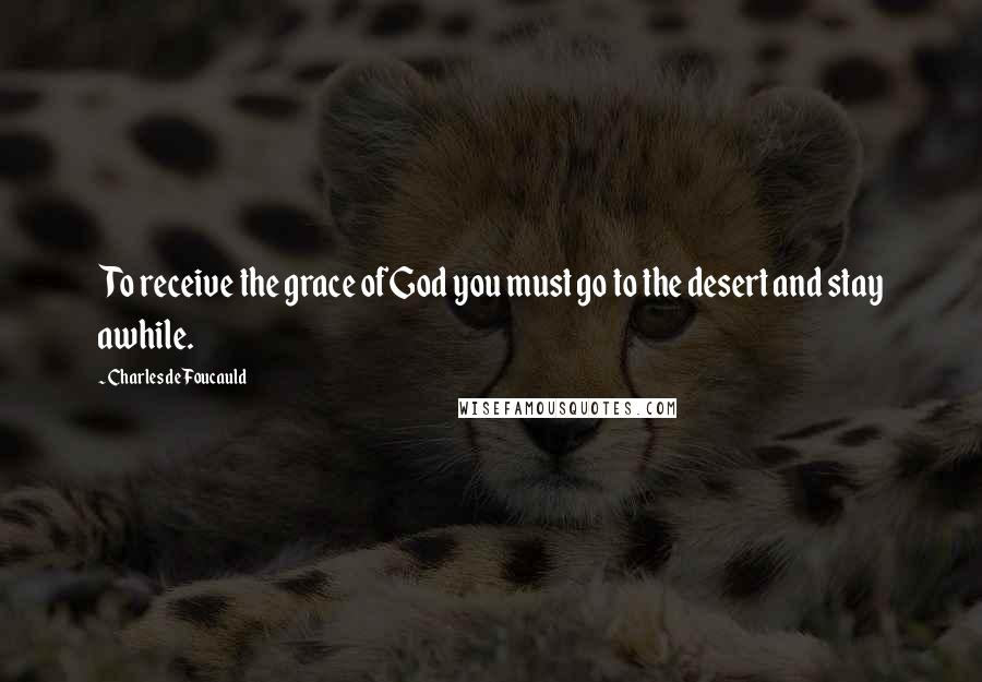 Charles De Foucauld Quotes: To receive the grace of God you must go to the desert and stay awhile.