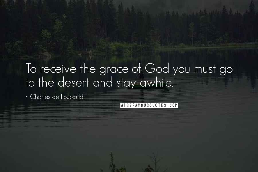 Charles De Foucauld Quotes: To receive the grace of God you must go to the desert and stay awhile.