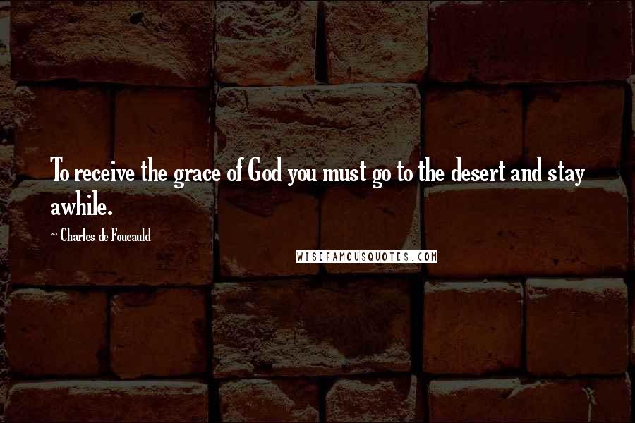 Charles De Foucauld Quotes: To receive the grace of God you must go to the desert and stay awhile.