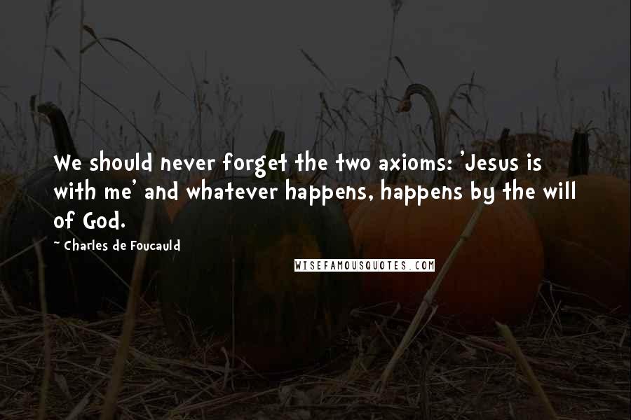 Charles De Foucauld Quotes: We should never forget the two axioms: 'Jesus is with me' and whatever happens, happens by the will of God.