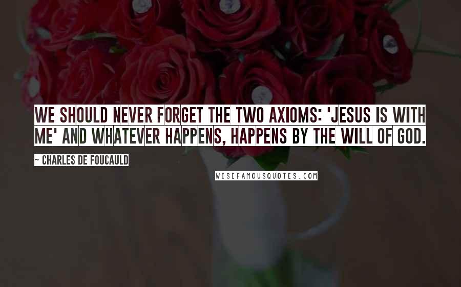 Charles De Foucauld Quotes: We should never forget the two axioms: 'Jesus is with me' and whatever happens, happens by the will of God.