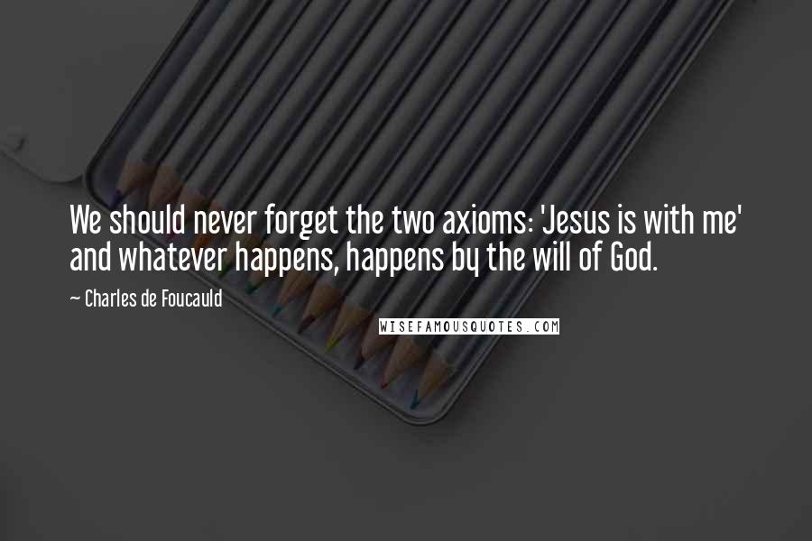 Charles De Foucauld Quotes: We should never forget the two axioms: 'Jesus is with me' and whatever happens, happens by the will of God.