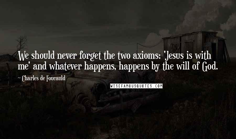 Charles De Foucauld Quotes: We should never forget the two axioms: 'Jesus is with me' and whatever happens, happens by the will of God.