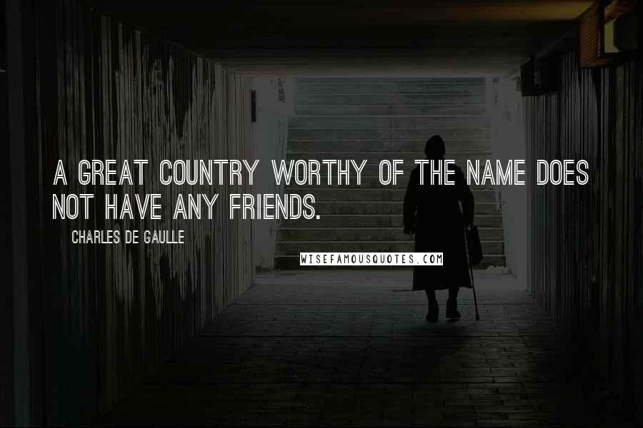 Charles De Gaulle Quotes: A great country worthy of the name does not have any friends.