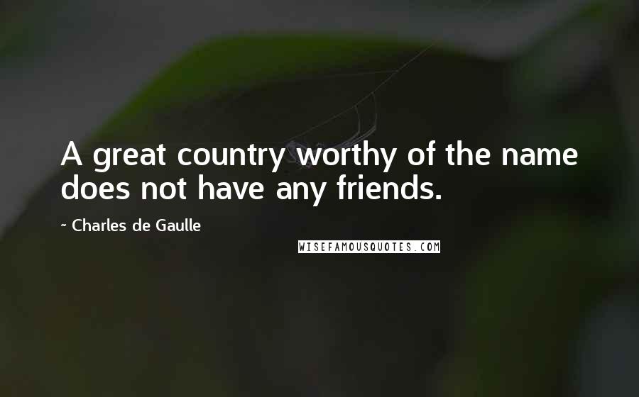 Charles De Gaulle Quotes: A great country worthy of the name does not have any friends.