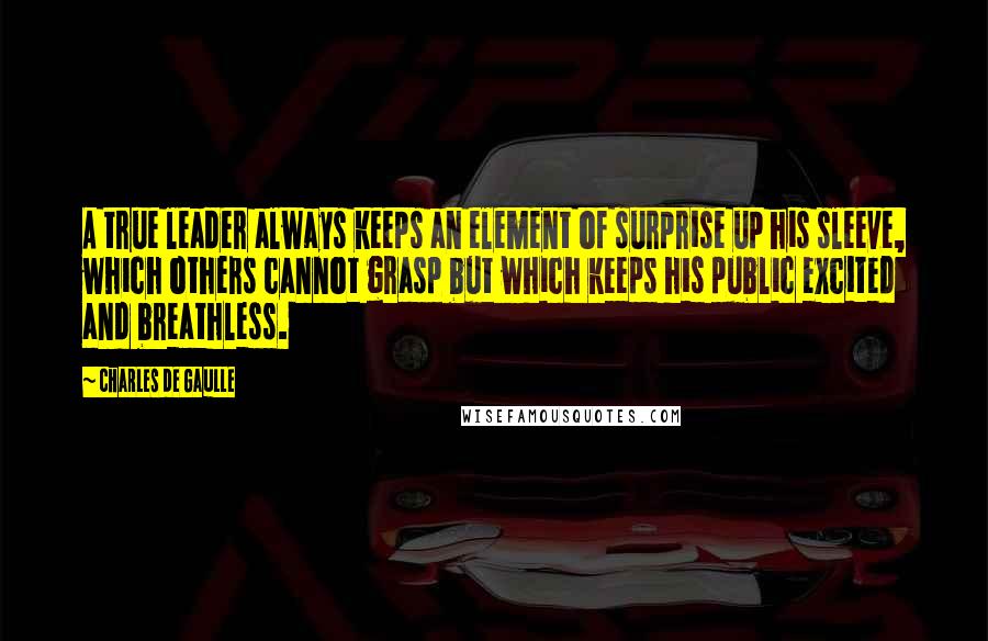 Charles De Gaulle Quotes: A true leader always keeps an element of surprise up his sleeve, which others cannot grasp but which keeps his public excited and breathless.