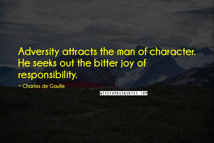 Charles De Gaulle Quotes: Adversity attracts the man of character. He seeks out the bitter joy of responsibility.