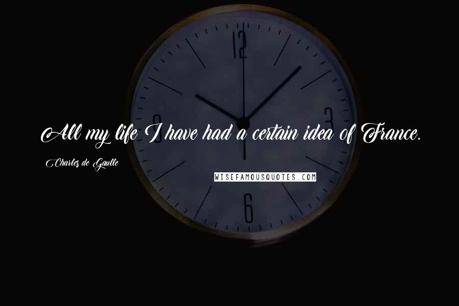 Charles De Gaulle Quotes: All my life I have had a certain idea of France.