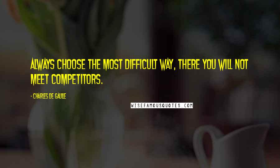 Charles De Gaulle Quotes: Always choose the most difficult way, there you will not meet competitors.