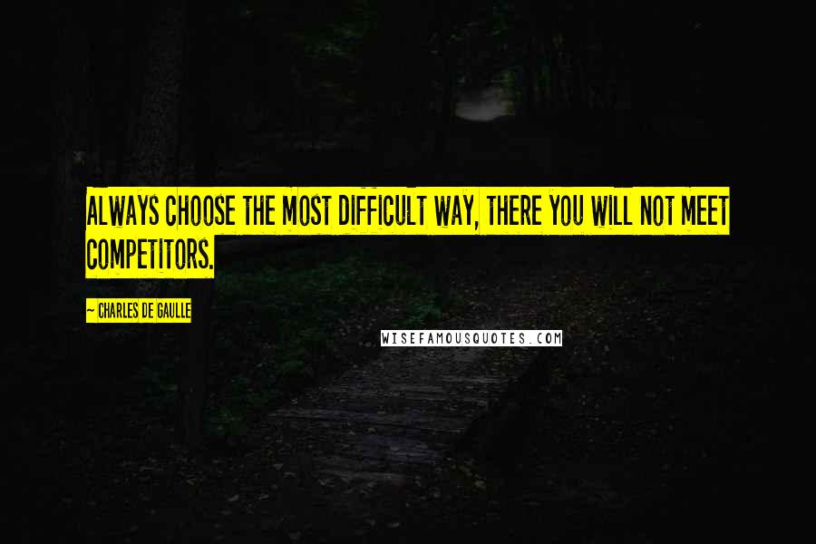Charles De Gaulle Quotes: Always choose the most difficult way, there you will not meet competitors.