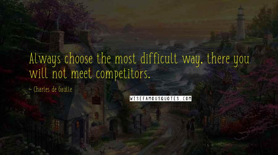 Charles De Gaulle Quotes: Always choose the most difficult way, there you will not meet competitors.