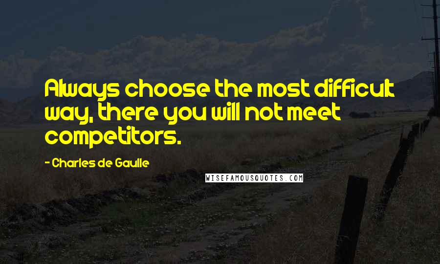 Charles De Gaulle Quotes: Always choose the most difficult way, there you will not meet competitors.