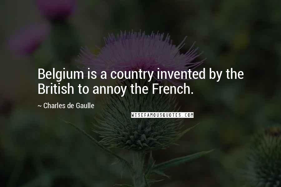 Charles De Gaulle Quotes: Belgium is a country invented by the British to annoy the French.